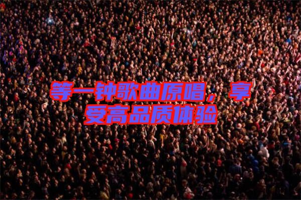 等一鐘歌曲原唱，享受高品質(zhì)體驗