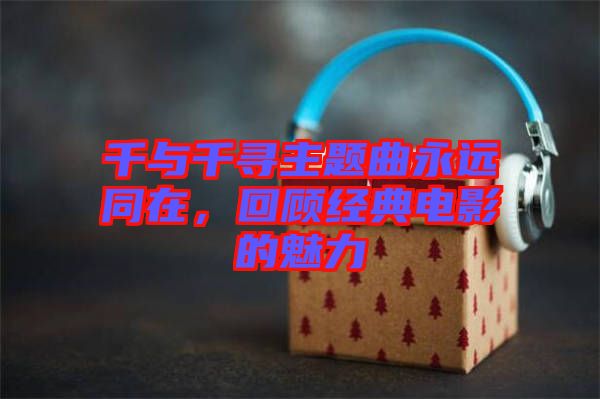 千與千尋主題曲永遠(yuǎn)同在，回顧經(jīng)典電影的魅力