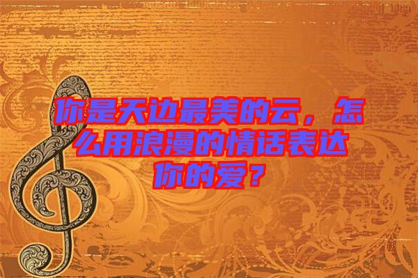 你是天邊最美的云，怎么用浪漫的情話表達你的愛？
