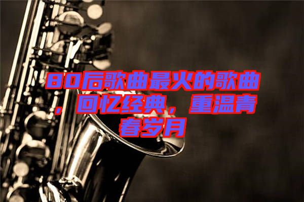 80后歌曲最火的歌曲，回憶經(jīng)典，重溫青春歲月