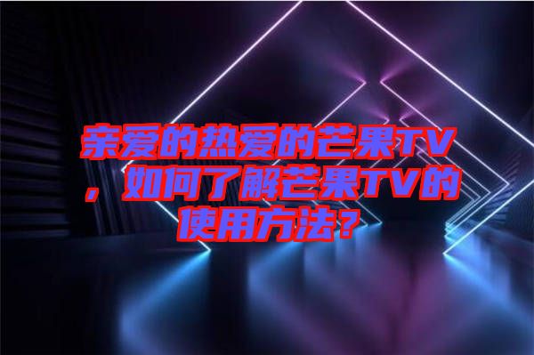 親愛的熱愛的芒果TV，如何了解芒果TV的使用方法？