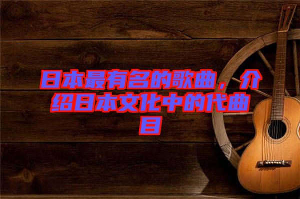 日本最有名的歌曲，介紹日本文化中的代曲目