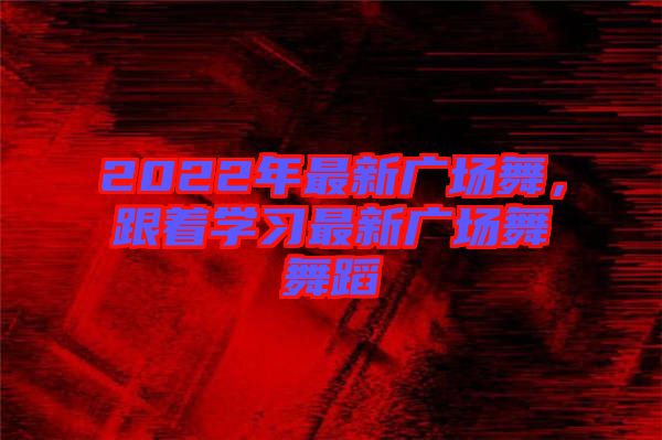 2022年最新廣場舞，跟著學(xué)習(xí)最新廣場舞舞蹈