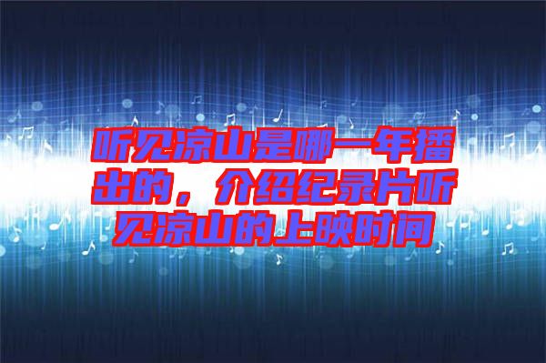 聽見涼山是哪一年播出的，介紹紀(jì)錄片聽見涼山的上映時間