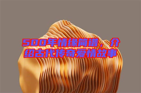 500年情緣簡譜，介紹古代傳奇愛情故事