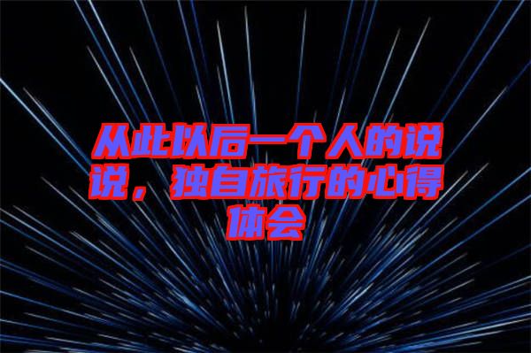 從此以后一個(gè)人的說說，獨(dú)自旅行的心得體會(huì)