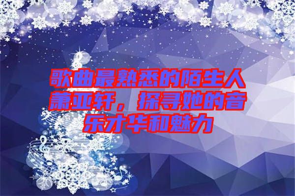 歌曲最熟悉的陌生人蕭亞軒，探尋她的音樂才華和魅力