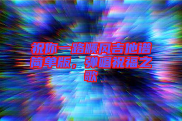 祝你一路順風(fēng)吉他譜簡(jiǎn)單版，彈唱祝福之歌