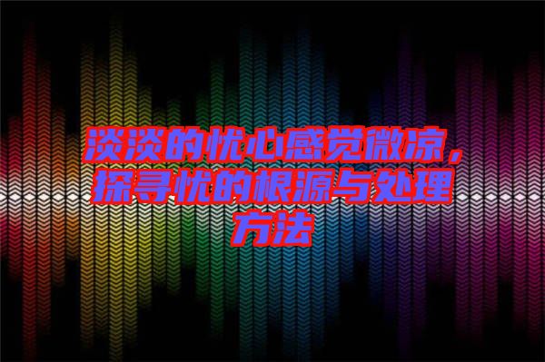 淡淡的憂心感覺微涼，探尋憂的根源與處理方法