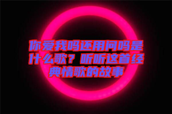 你愛(ài)我嗎還用問(wèn)嗎是什么歌？聽(tīng)聽(tīng)這首經(jīng)典情歌的故事
