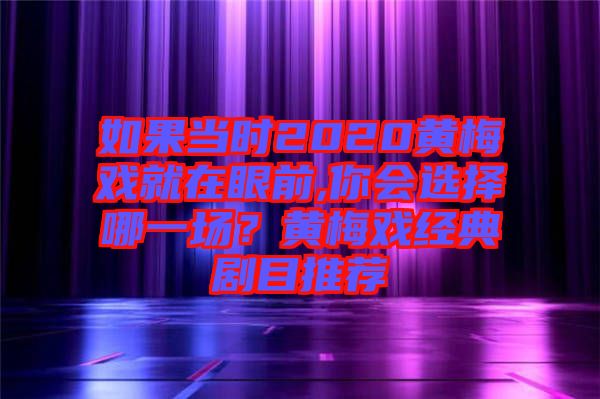 如果當(dāng)時2020黃梅戲就在眼前,你會選擇哪一場？黃梅戲經(jīng)典劇目推薦