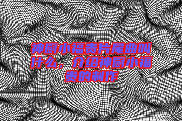 神廚小福貴片尾曲叫什么，介紹神廚小福貴的制作