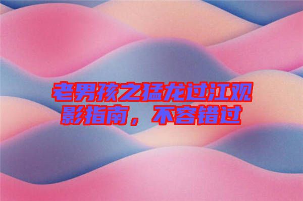 老男孩之猛龍過(guò)江觀影指南，不容錯(cuò)過(guò)