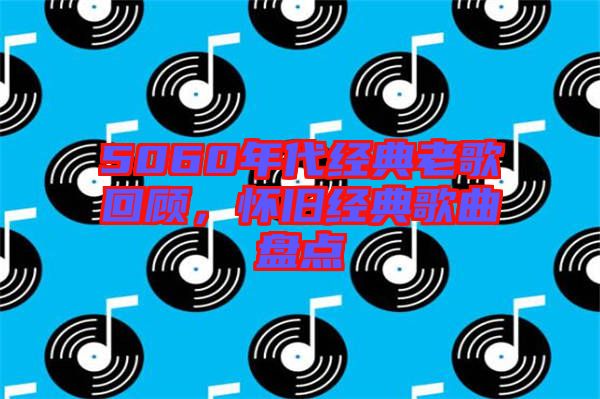 5060年代經(jīng)典老歌回顧，懷舊經(jīng)典歌曲盤點