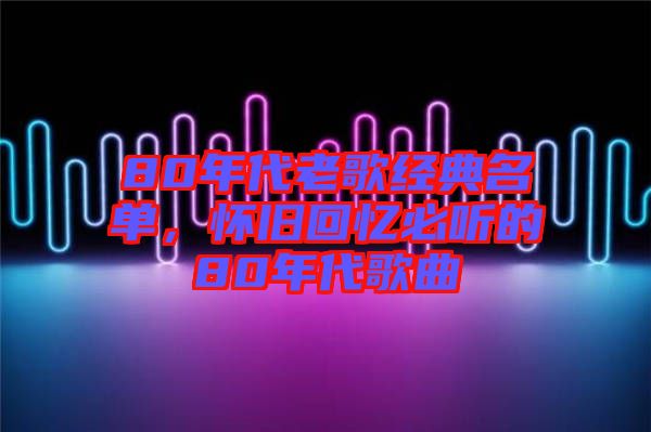 80年代老歌經(jīng)典名單，懷舊回憶必聽的80年代歌曲