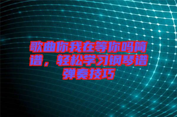 歌曲你我在等你嗎簡譜，輕松學(xué)習(xí)鋼琴譜彈奏技巧