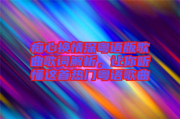 癡心換情深粵語(yǔ)版歌曲歌詞解析，讓你聽(tīng)懂這首熱門粵語(yǔ)歌曲