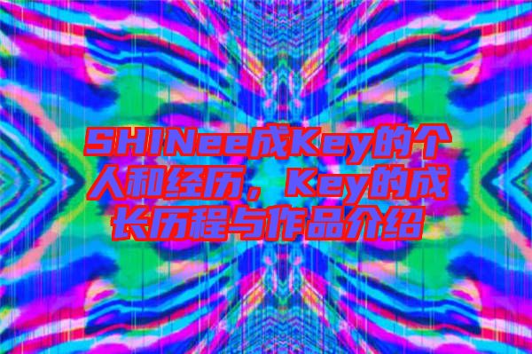 SHINee成Key的個(gè)人和經(jīng)歷，Key的成長(zhǎng)歷程與作品介紹