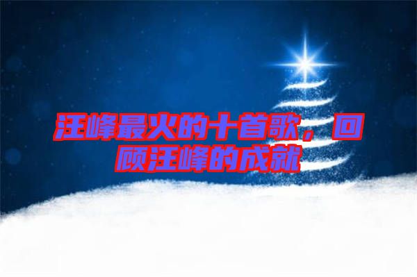 汪峰最火的十首歌，回顧汪峰的成就
