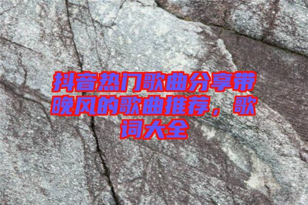 抖音熱門歌曲分享帶晚風(fēng)的歌曲推薦，歌詞大全