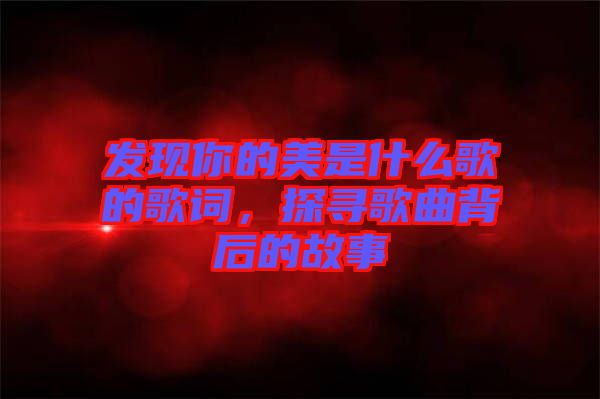 發(fā)現(xiàn)你的美是什么歌的歌詞，探尋歌曲背后的故事
