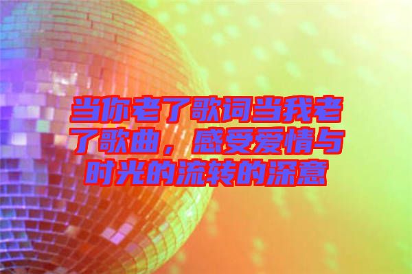 當(dāng)你老了歌詞當(dāng)我老了歌曲，感受愛(ài)情與時(shí)光的流轉(zhuǎn)的深意