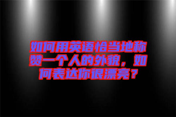 如何用英語恰當(dāng)?shù)胤Q贊一個人的外貌，如何表達(dá)你很漂亮？