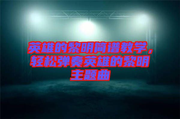 英雄的黎明簡譜教學(xué)，輕松彈奏英雄的黎明主題曲