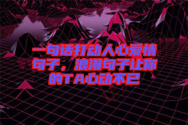 一句話打動人心愛情句子，浪漫句子讓你的TA心動不已