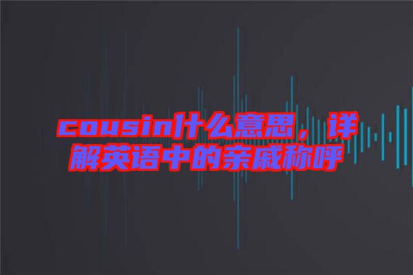 cousin什么意思，詳解英語中的親戚稱呼