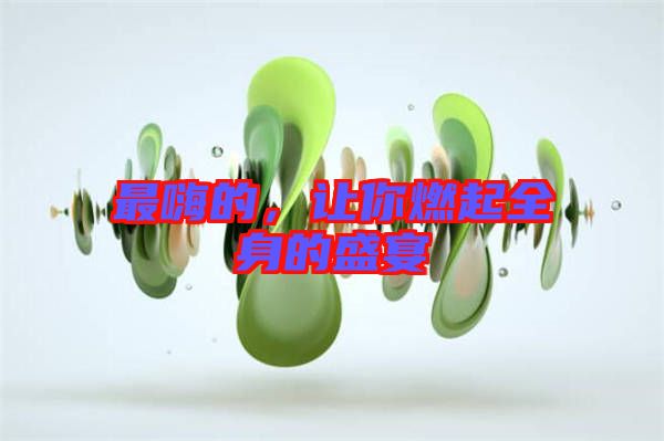 最嗨的，讓你燃起全身的盛宴