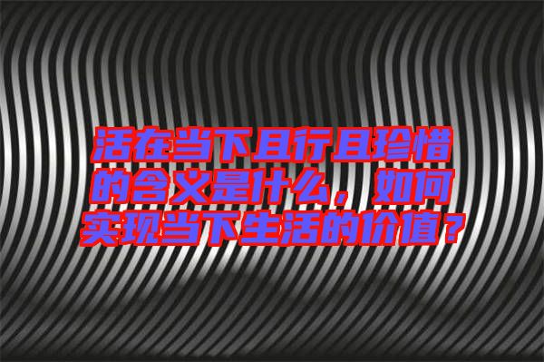 活在當(dāng)下且行且珍惜的含義是什么，如何實(shí)現(xiàn)當(dāng)下生活的價(jià)值？