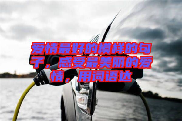 愛情最好的模樣的句子，感受最美麗的愛情，用詞語達(dá)