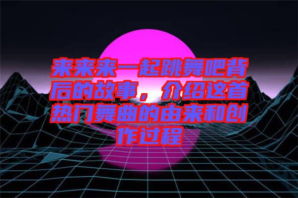 來來來一起跳舞吧背后的故事，介紹這首熱門舞曲的由來和創(chuàng)作過程