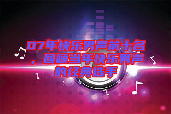 07年快樂(lè)男聲前十名，回顧當(dāng)年快樂(lè)男聲的經(jīng)典選手