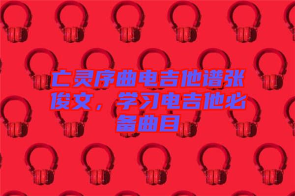 亡靈序曲電吉他譜張俊文，學(xué)習(xí)電吉他必備曲目