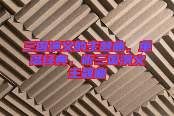 三國(guó)演義的主題曲，重溫經(jīng)典，聽三國(guó)演義主題曲