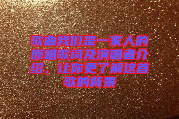 歌曲我們是一家人的原唱歌詞及演唱者介紹，讓你更了解這首歌的背景