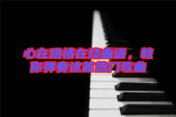 心在跳情在燒曲譜，教你彈奏這首熱門歌曲