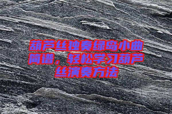 葫蘆絲獨奏綠島小曲簡譜，輕松學(xué)習(xí)葫蘆絲演奏方法