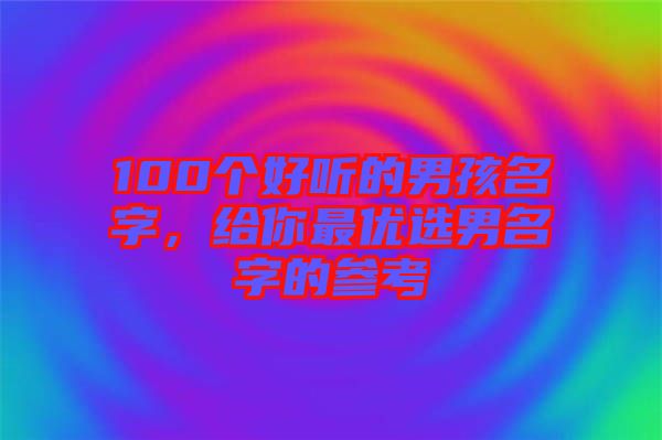 100個(gè)好聽(tīng)的男孩名字，給你最優(yōu)選男名字的參考
