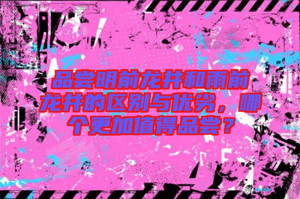 品嘗明前龍井和雨前龍井的區(qū)別與優(yōu)劣，哪個(gè)更加值得品嘗？