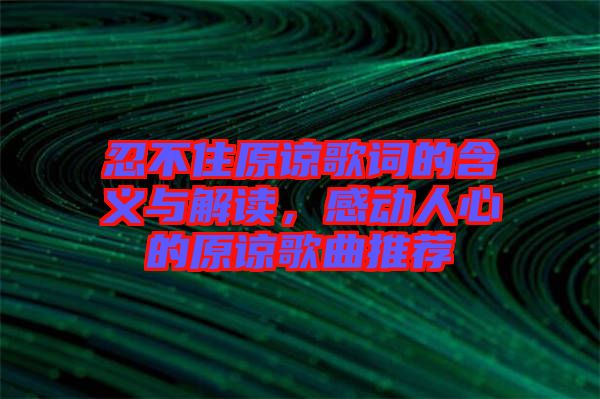 忍不住原諒歌詞的含義與解讀，感動(dòng)人心的原諒歌曲推薦