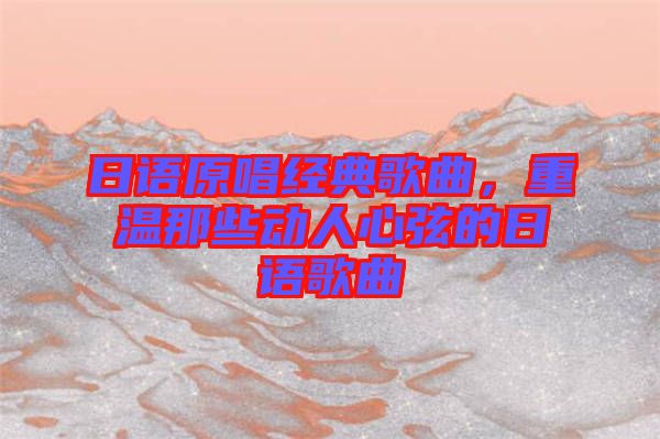日語原唱經(jīng)典歌曲，重溫那些動(dòng)人心弦的日語歌曲