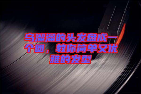 烏溜溜的頭發(fā)盤成一個圈，教你簡單又優(yōu)雅的發(fā)型