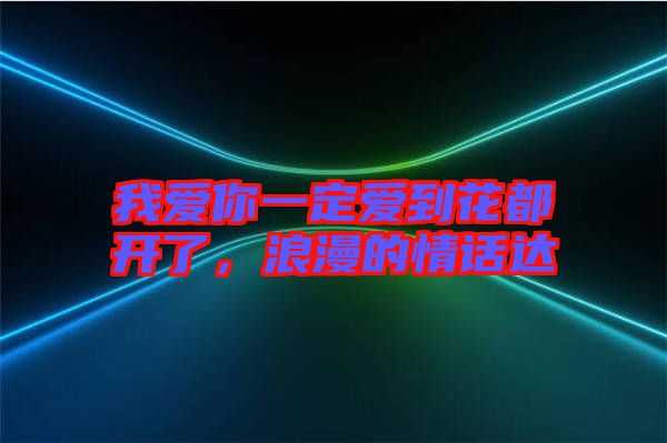 我愛你一定愛到花都開了，浪漫的情話達