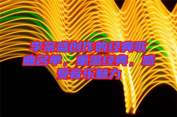 李宗盛創(chuàng)作的經(jīng)典歌曲名單，重溫經(jīng)典，感受音樂魅力