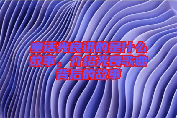 童話光良講的是什么故事，介紹光良歌曲背后的故事