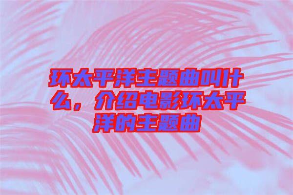 環(huán)太平洋主題曲叫什么，介紹電影環(huán)太平洋的主題曲