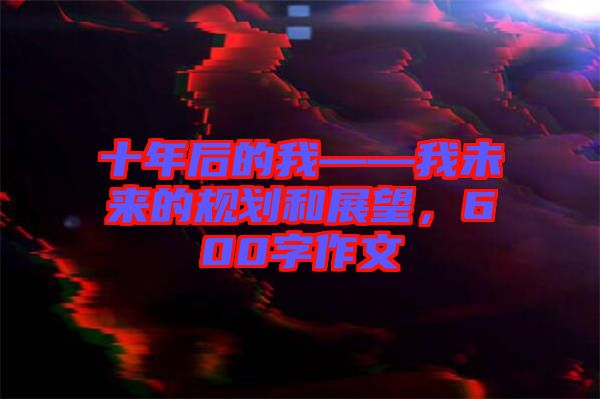 十年后的我——我未來的規(guī)劃和展望，600字作文